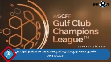 «تأجيل مهم» دوري أبطال الخليج للأندية يبدأ 30 سبتمبر تعرف على الأسباب والأثر